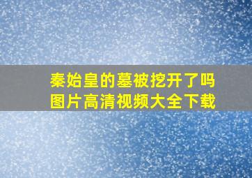 秦始皇的墓被挖开了吗图片高清视频大全下载