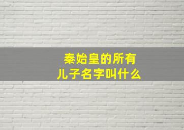 秦始皇的所有儿子名字叫什么