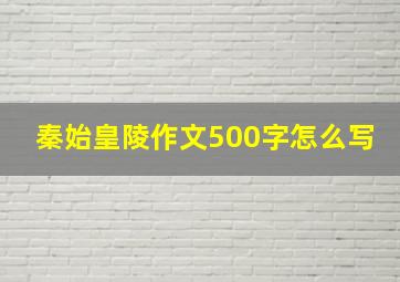 秦始皇陵作文500字怎么写