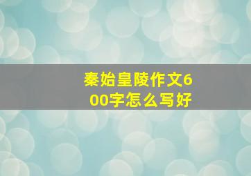 秦始皇陵作文600字怎么写好