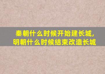 秦朝什么时候开始建长城,明朝什么时候结束改造长城