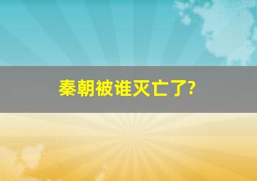 秦朝被谁灭亡了?