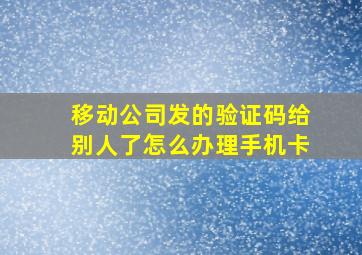 移动公司发的验证码给别人了怎么办理手机卡