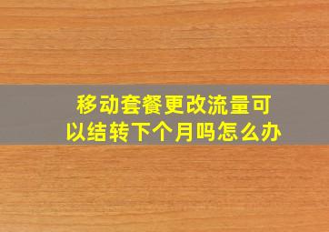 移动套餐更改流量可以结转下个月吗怎么办