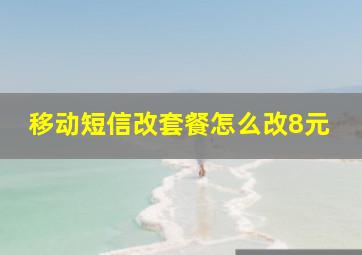 移动短信改套餐怎么改8元