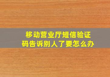 移动营业厅短信验证码告诉别人了要怎么办