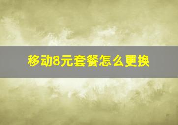 移动8元套餐怎么更换