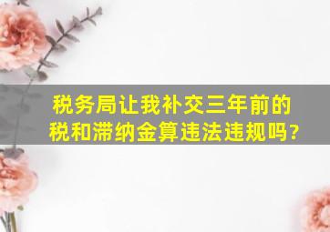 税务局让我补交三年前的税和滞纳金算违法违规吗?