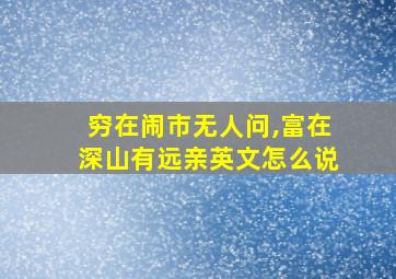 穷在闹市无人问,富在深山有远亲英文怎么说