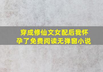 穿成修仙文女配后我怀孕了免费阅读无弹窗小说