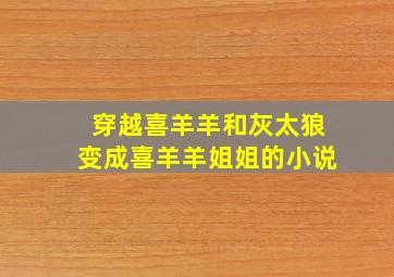 穿越喜羊羊和灰太狼变成喜羊羊姐姐的小说