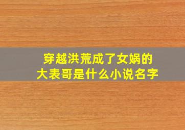 穿越洪荒成了女娲的大表哥是什么小说名字