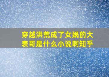 穿越洪荒成了女娲的大表哥是什么小说啊知乎