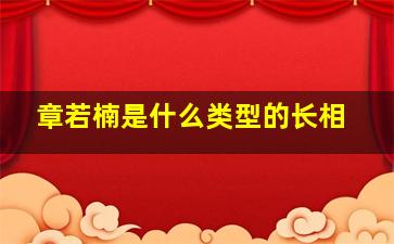 章若楠是什么类型的长相