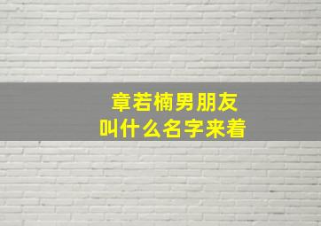 章若楠男朋友叫什么名字来着