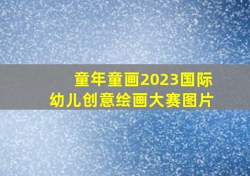 童年童画2023国际幼儿创意绘画大赛图片