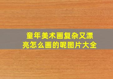 童年美术画复杂又漂亮怎么画的呢图片大全