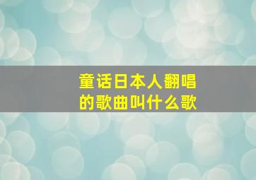 童话日本人翻唱的歌曲叫什么歌