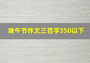 端午节作文三百字350以下