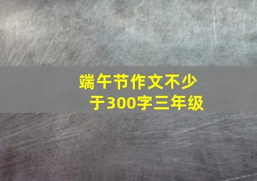 端午节作文不少于300字三年级