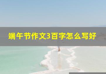 端午节作文3百字怎么写好