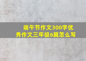 端午节作文300字优秀作文三年级6篇怎么写