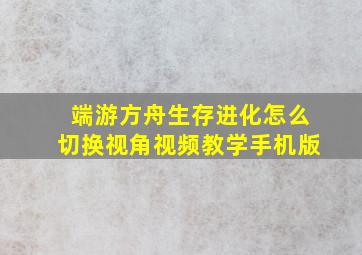 端游方舟生存进化怎么切换视角视频教学手机版