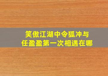 笑傲江湖中令狐冲与任盈盈第一次相遇在哪