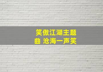 笑傲江湖主题曲 沧海一声笑