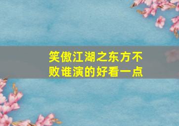 笑傲江湖之东方不败谁演的好看一点