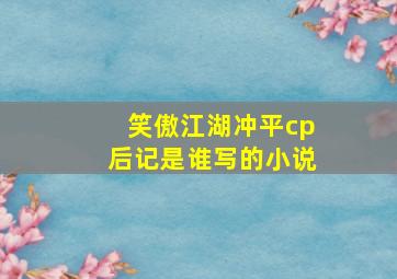 笑傲江湖冲平cp后记是谁写的小说