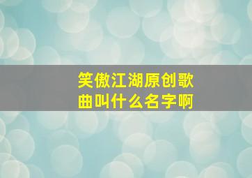 笑傲江湖原创歌曲叫什么名字啊