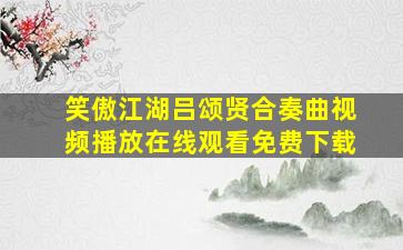 笑傲江湖吕颂贤合奏曲视频播放在线观看免费下载