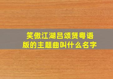 笑傲江湖吕颂贤粤语版的主题曲叫什么名字