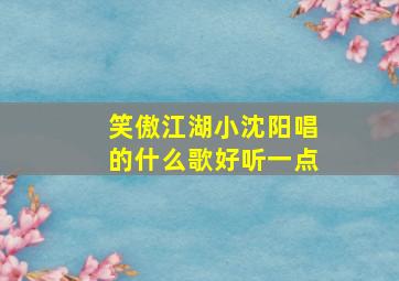 笑傲江湖小沈阳唱的什么歌好听一点