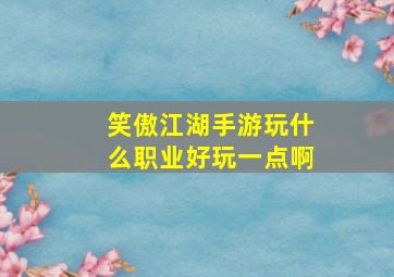 笑傲江湖手游玩什么职业好玩一点啊