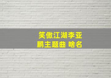 笑傲江湖李亚鹏主题曲 啥名