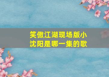 笑傲江湖现场版小沈阳是哪一集的歌