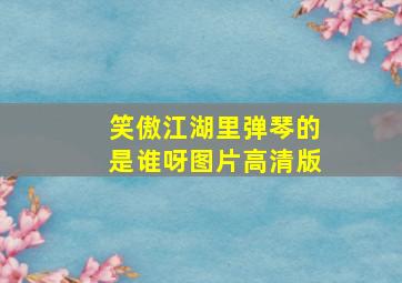 笑傲江湖里弹琴的是谁呀图片高清版