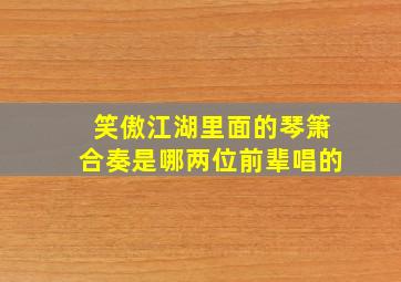 笑傲江湖里面的琴箫合奏是哪两位前辈唱的