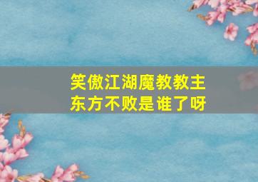 笑傲江湖魔教教主东方不败是谁了呀