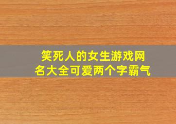 笑死人的女生游戏网名大全可爱两个字霸气