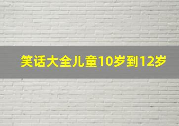 笑话大全儿童10岁到12岁