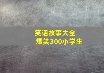 笑话故事大全 爆笑300小学生