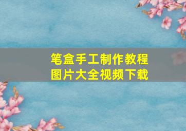 笔盒手工制作教程图片大全视频下载