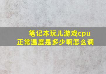 笔记本玩儿游戏cpu正常温度是多少啊怎么调