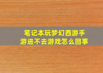 笔记本玩梦幻西游手游进不去游戏怎么回事