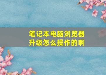 笔记本电脑浏览器升级怎么操作的啊