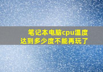 笔记本电脑cpu温度达到多少度不能再玩了