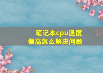 笔记本cpu温度偏高怎么解决问题